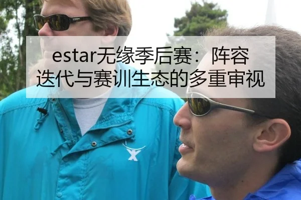 estar无缘季后赛：阵容迭代与赛训生态的多重审视